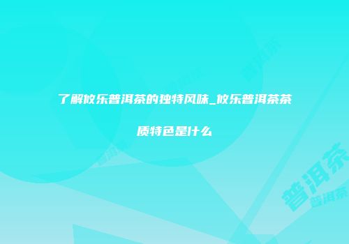 了解攸乐普洱茶的独特风味_攸乐普洱茶茶质特色是什么