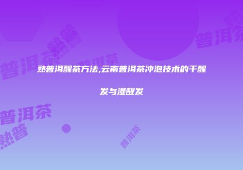 熟普洱醒茶方法,云南普洱茶冲泡技术的干醒发与湿醒发