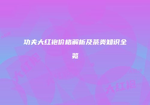 功夫大红袍价格解析及茶类知识全览