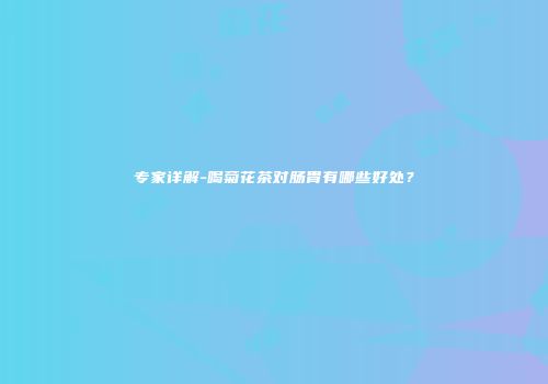专家详解-喝菊花茶对肠胃有哪些好处？