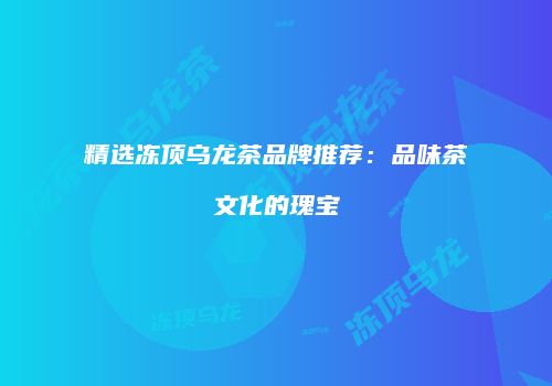 精选冻顶乌龙茶品牌推荐：品味茶文化的瑰宝