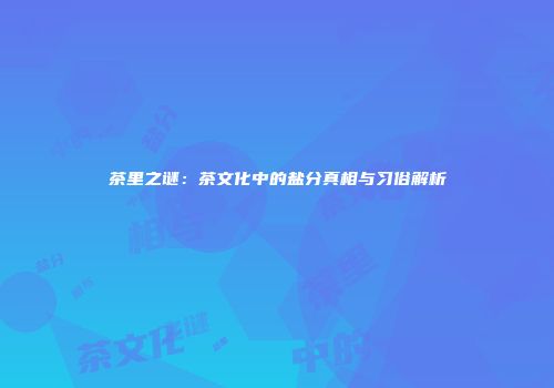 茶里之谜：茶文化中的盐分真相与习俗解析