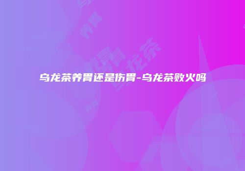 乌龙茶养胃还是伤胃-乌龙茶败火吗