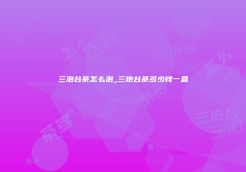 三泡台茶怎么泡_三炮台茶多少钱一盒