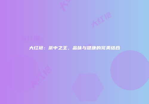 大红袍：茶中之王，品味与健康的完美结合