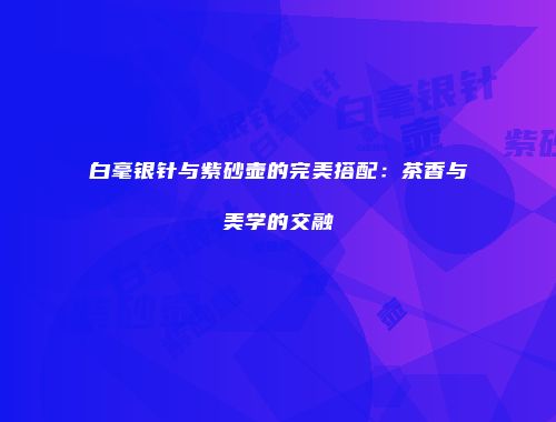 白毫银针与紫砂壶的完美搭配：茶香与美学的交融