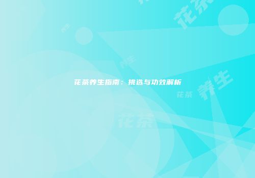 花茶养生指南：挑选与功效解析