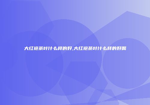 大红袍茶叶什么样的好,大红袍茶叶什么样的好喝