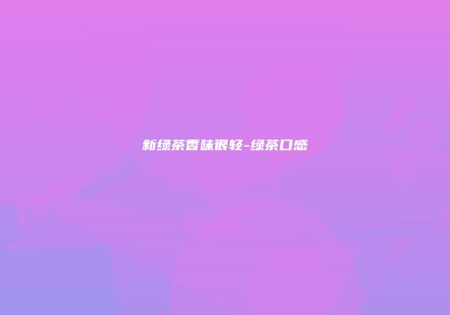 新绿茶香味很轻-绿茶口感