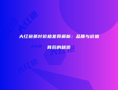 大红袍茶叶价格差异解析：品质与价值背后的秘密