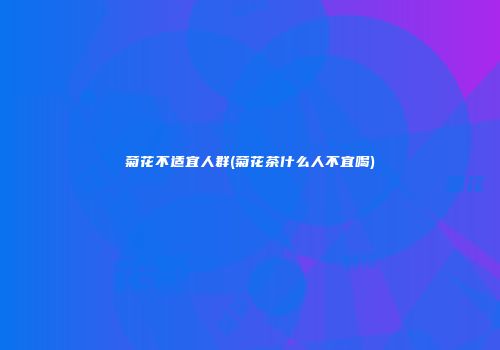 菊花不适宜人群(菊花茶什么人不宜喝)