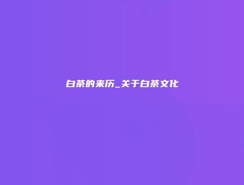 白茶的来历_关于白茶文化