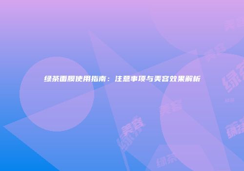 绿茶面膜使用指南：注意事项与美容效果解析
