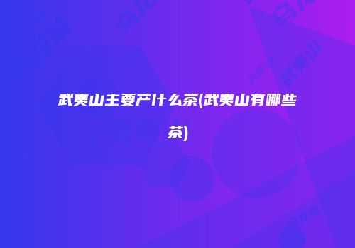 武夷山主要产什么茶(武夷山有哪些茶)