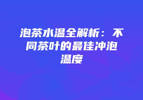 泡茶水温全解析：不同茶叶的最佳冲泡温度
