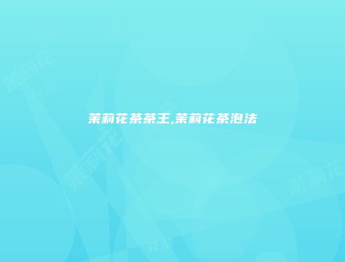 茉莉花茶茶王,茉莉花茶泡法