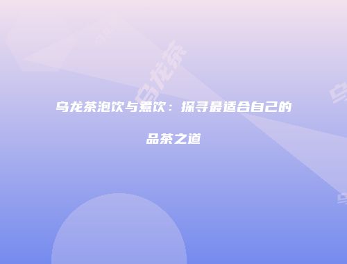 乌龙茶泡饮与煮饮：探寻最适合自己的品茶之道