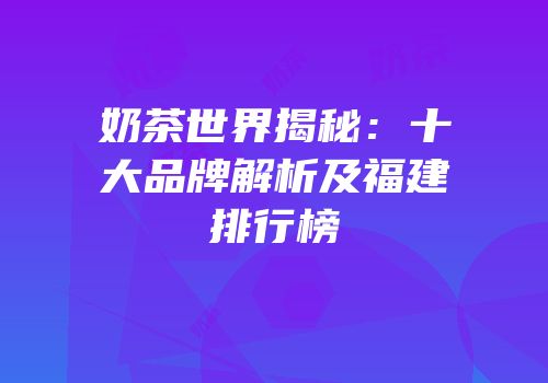 奶茶世界揭秘：十大品牌解析及福建排行榜