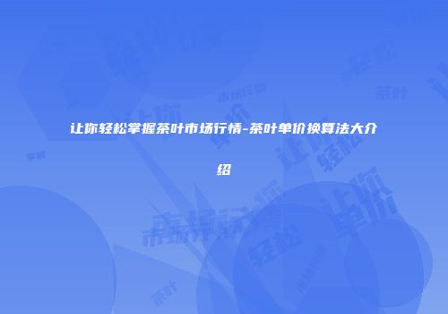 让你轻松掌握茶叶市场行情-茶叶单价换算法大介绍
