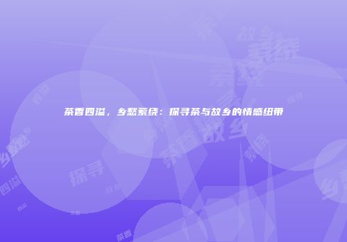 茶香四溢，乡愁萦绕：探寻茶与故乡的情感纽带