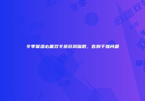 冬季保湿必备双冬茶滋润嘴唇，告别干燥问题