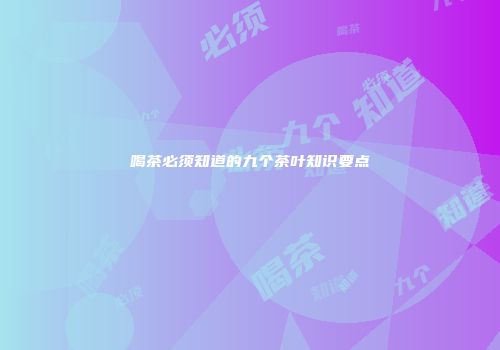 喝茶必须知道的九个茶叶知识要点