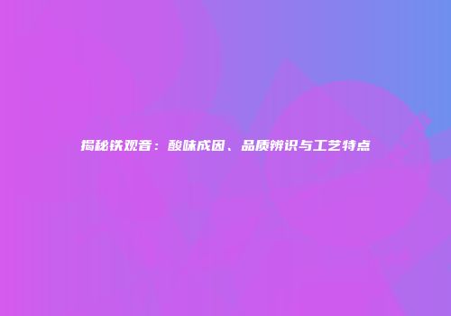 揭秘铁观音：酸味成因、品质辨识与工艺特点