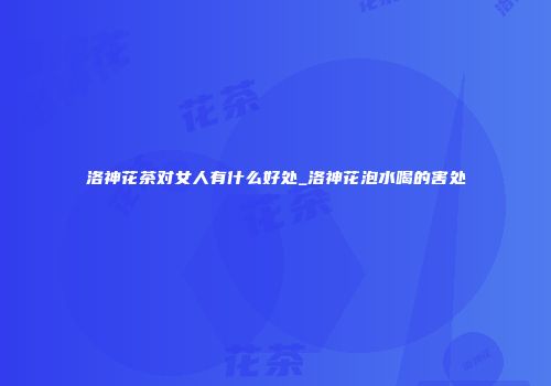 洛神花茶对女人有什么好处_洛神花泡水喝的害处