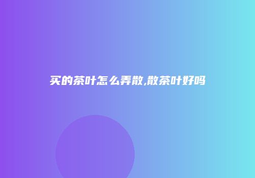 买的茶叶怎么弄散,散茶叶好吗