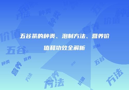 五谷茶的种类、泡制方法、营养价值和功效全解析