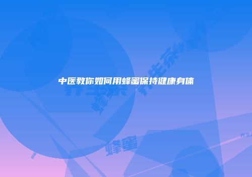 中医教你如何用蜂蜜保持健康身体