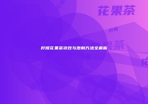 柠檬花果茶功效与泡制方法全解析
