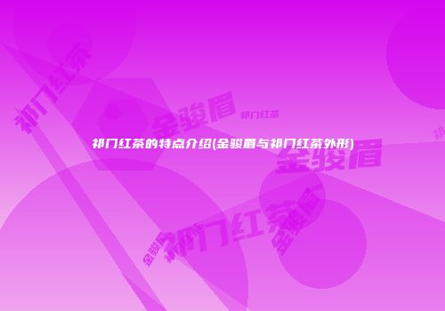 祁门红茶的特点介绍(金骏眉与祁门红茶外形)