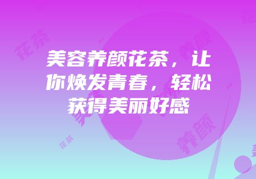 美容养颜花茶，让你焕发青春，轻松获得美丽好感