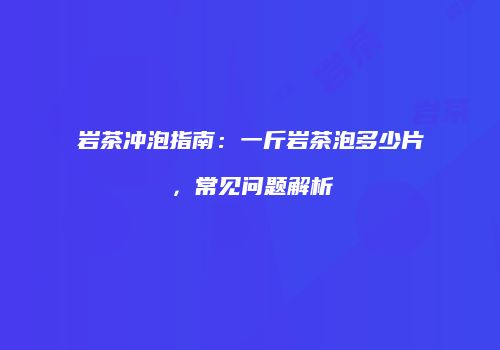 岩茶冲泡指南：一斤岩茶泡多少片，常见问题解析