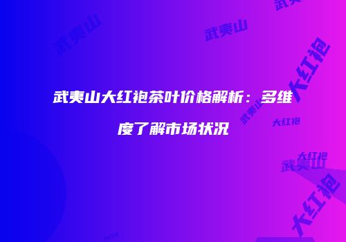 武夷山大红袍茶叶价格解析：多维度了解市场状况