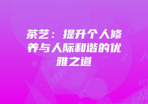 茶艺：提升个人修养与人际和谐的优雅之道