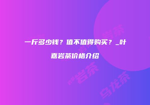 一斤多少钱？值不值得购买？_叶嘉岩茶价格介绍