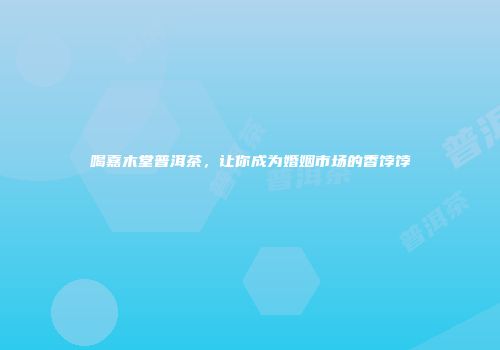喝嘉木堂普洱茶，让你成为婚姻市场的香饽饽