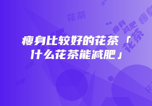 瘦身比较好的花茶「什么花茶能减肥」