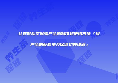 让你轻松掌握蜂产品的制作和使用方法「蜂产品的配制法及保健功效详解」