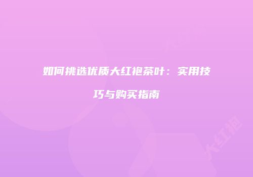 如何挑选优质大红袍茶叶：实用技巧与购买指南
