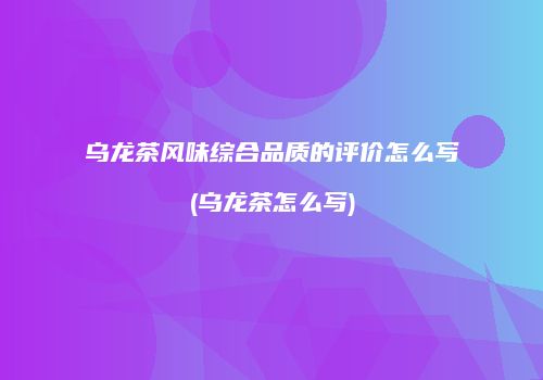 乌龙茶风味综合品质的评价怎么写(乌龙茶怎么写)