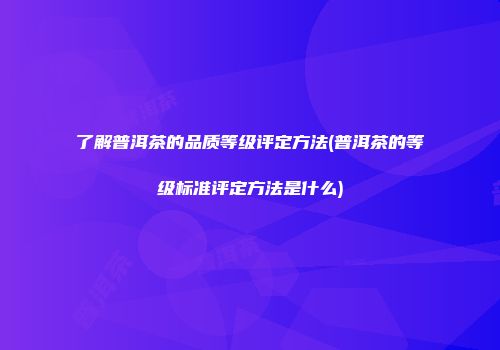 了解普洱茶的品质等级评定方法(普洱茶的等级标准评定方法是什么)