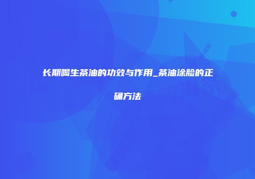 长期喝生茶油的功效与作用_茶油涂脸的正确方法