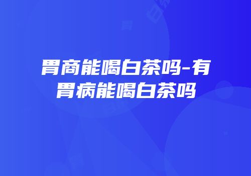 胃商能喝白茶吗-有胃病能喝白茶吗