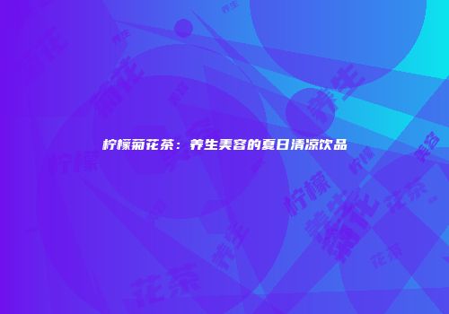 柠檬菊花茶：养生美容的夏日清凉饮品