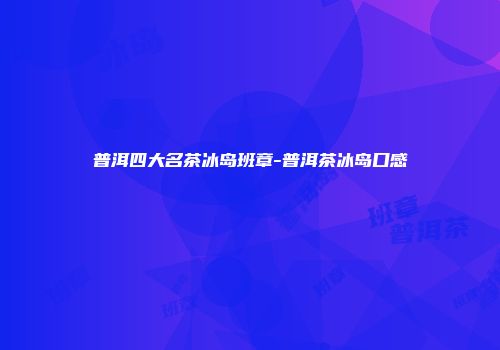 普洱四大名茶冰岛班章-普洱茶冰岛口感