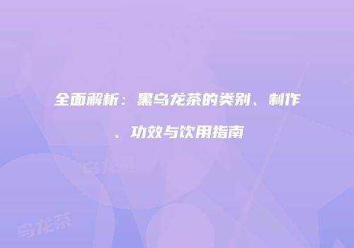 全面解析：黑乌龙茶的类别、制作、功效与饮用指南