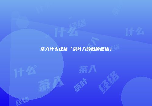 茶入什么经络「茶叶入的脏腑经络」